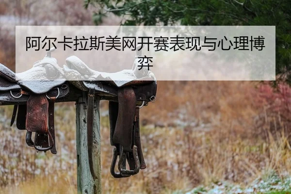 阿尔卡拉斯美网开赛表现与心理博弈